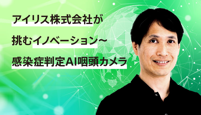 アイリス株式会社が挑むイノベーション〜感染症判定IA咽頭カメラ