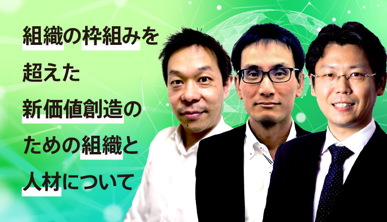 組織の枠組みを超えた新価値創造のための組織と人材について